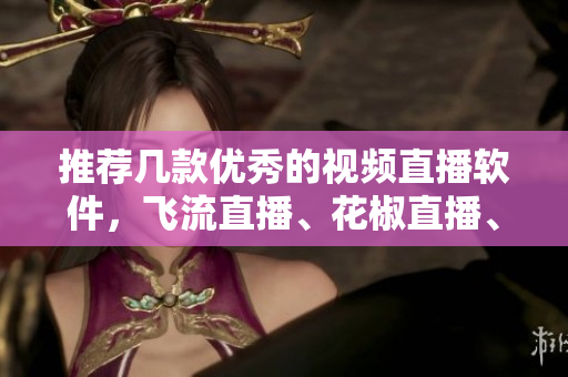 推薦幾款優(yōu)秀的視頻直播軟件，飛流直播、花椒直播、斗魚(yú)直播先進(jìn)好用