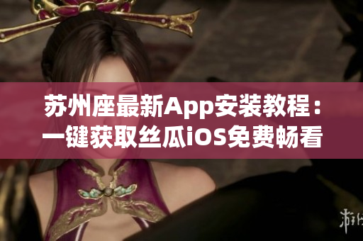 蘇州座最新App安裝教程：一鍵獲取絲瓜iOS免費(fèi)暢看