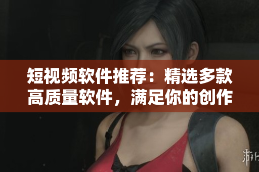 短視頻軟件推薦：精選多款高質(zhì)量軟件，滿足你的創(chuàng)作和欣賞需求