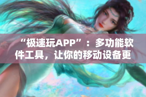“極速玩APP”：多功能軟件工具，讓你的移動設(shè)備更快更流暢