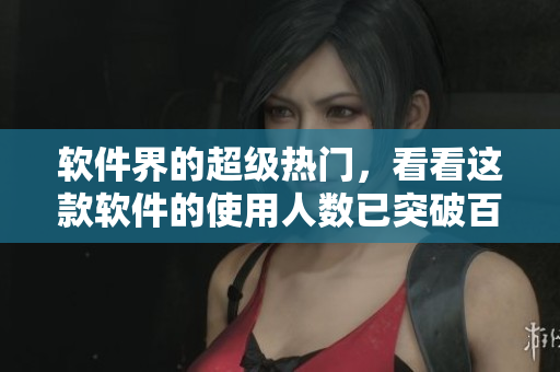 軟件界的超級(jí)熱門，看看這款軟件的使用人數(shù)已突破百萬(wàn)大關(guān)！