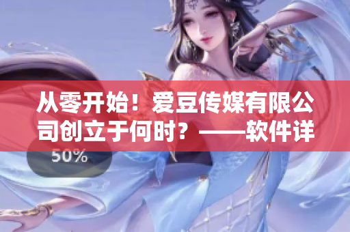 從零開(kāi)始！愛(ài)豆傳媒有限公司創(chuàng)立于何時(shí)？——軟件詳情揭秘！