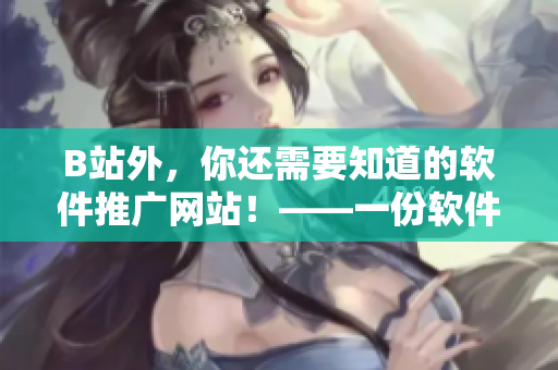 B站外，你還需要知道的軟件推廣網(wǎng)站！——一份軟件愛好者的神秘清單