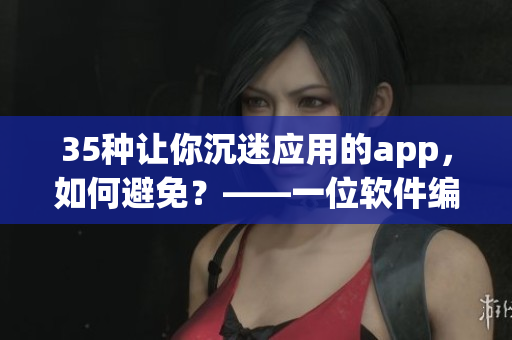 35種讓你沉迷應(yīng)用的app，如何避免？——一位軟件編輯的建議