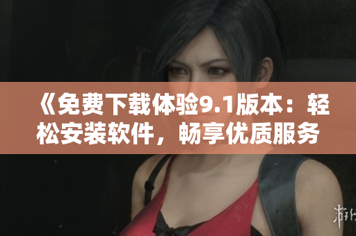 《免費下載體驗9.1版本：輕松安裝軟件，暢享優(yōu)質(zhì)服務(wù)》