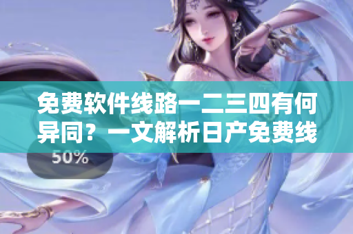 免費軟件線路一二三四有何異同？一文解析日產(chǎn)免費線路區(qū)別