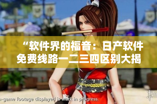 “軟件界的福音：日產(chǎn)軟件免費(fèi)線路一二三四區(qū)別大揭秘”