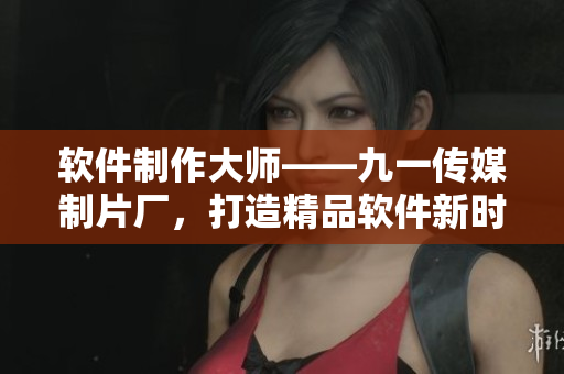 軟件制作大師——九一傳媒制片廠，打造精品軟件新時(shí)代