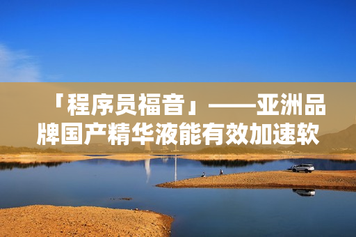 「程序員福音」——亞洲品牌國產(chǎn)精華液能有效加速軟件開發(fā)，提升程序質(zhì)量