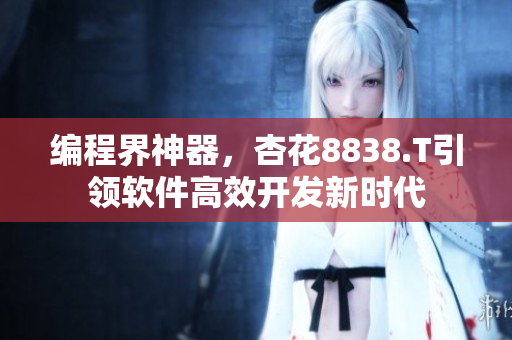 編程界神器，杏花8838.T引領(lǐng)軟件高效開發(fā)新時代