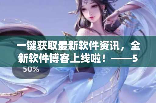 一鍵獲取最新軟件資訊，全新軟件博客上線啦！——51軟件博客