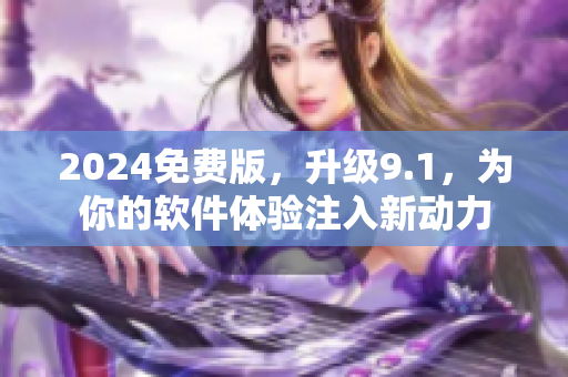 2024免費(fèi)版，升級(jí)9.1，為你的軟件體驗(yàn)注入新動(dòng)力
