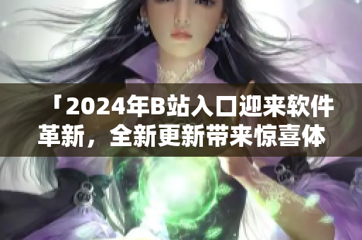 「2024年B站入口迎來(lái)軟件革新，全新更新帶來(lái)驚喜體驗(yàn)！」