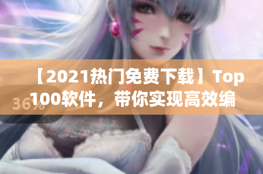 【2021熱門免費下載】Top100軟件，帶你實現高效編寫軟件的夢想！