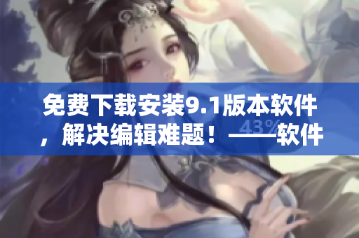 免費下載安裝9.1版本軟件，解決編輯難題！——軟件編輯必備！