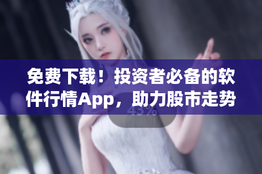 免費下載！投資者必備的軟件行情App，助力股市走勢分析及交易決策
