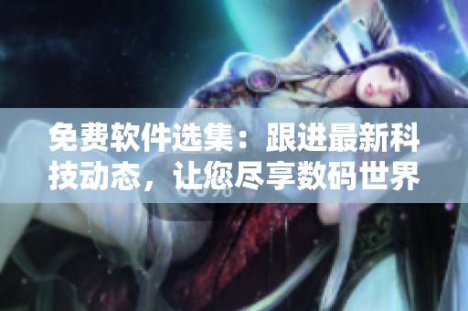 免費(fèi)軟件選集：跟進(jìn)最新科技動(dòng)態(tài)，讓您盡享數(shù)碼世界大片。