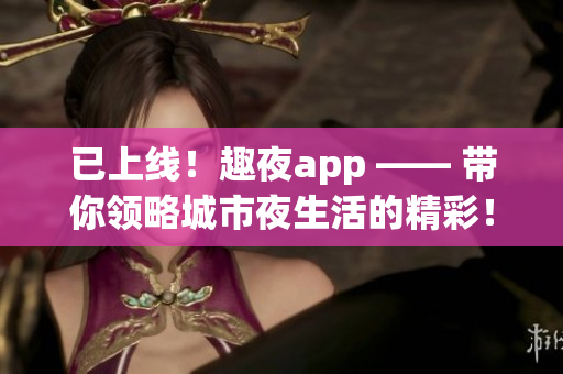 已上線！趣夜app —— 帶你領(lǐng)略城市夜生活的精彩！