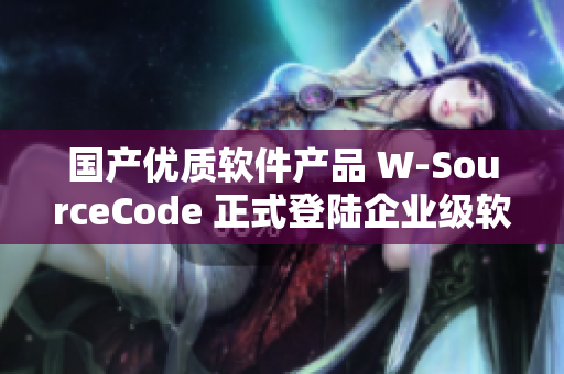 國產(chǎn)優(yōu)質(zhì)軟件產(chǎn)品 W-SourceCode 正式登陸企業(yè)級軟件市場！