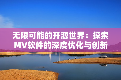 無限可能的開源世界：探索MV軟件的深度優(yōu)化與創(chuàng)新