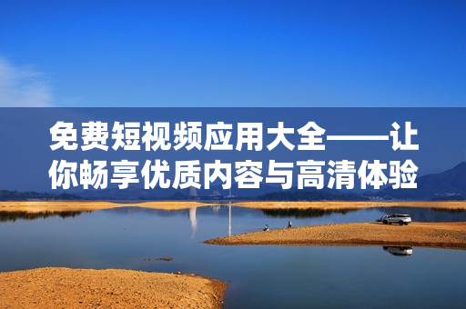 免費短視頻應(yīng)用大全——讓你暢享優(yōu)質(zhì)內(nèi)容與高清體驗的必備軟件 導(dǎo)購