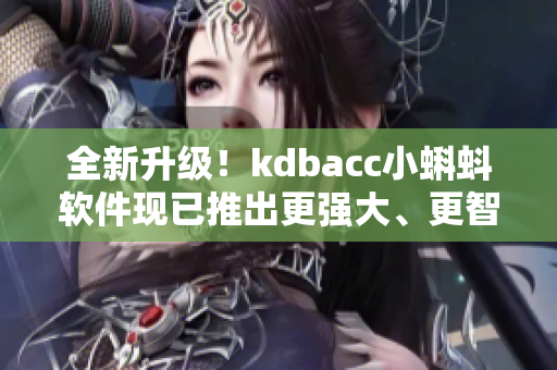 全新升級！kdbacc小蝌蚪軟件現(xiàn)已推出更強大、更智能的版本