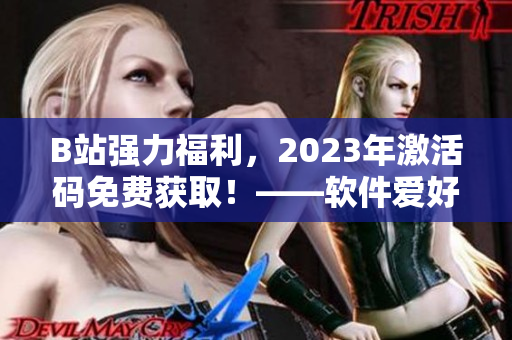 B站強(qiáng)力福利，2023年激活碼免費(fèi)獲??！——軟件愛(ài)好者必備