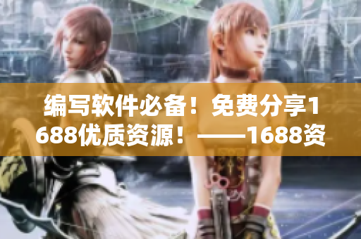 編寫軟件必備！免費分享1688優(yōu)質(zhì)資源！——1688資源推薦