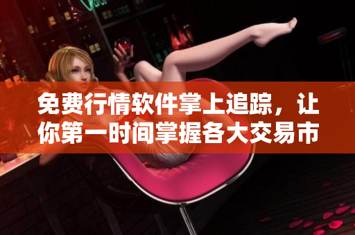 免費行情軟件掌上追蹤，讓你第一時間掌握各大交易市場動態(tài)