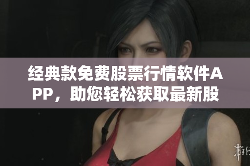 經(jīng)典款免費(fèi)股票行情軟件APP，助您輕松獲取最新股市消息！