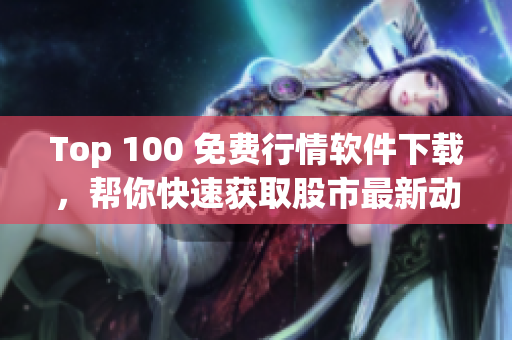 Top 100 免費(fèi)行情軟件下載，幫你快速獲取股市最新動(dòng)態(tài)與資訊