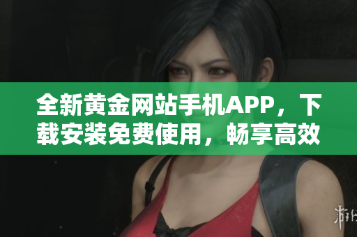 全新黃金網(wǎng)站手機(jī)APP，下載安裝免費使用，暢享高效軟件服務(wù)！