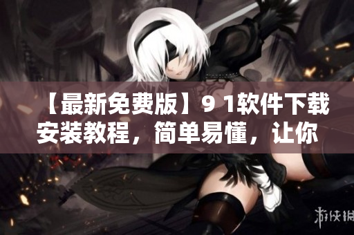 【最新免費版】9 1軟件下載安裝教程，簡單易懂，讓你快速上手！