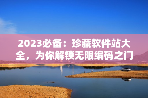 2023必備：珍藏軟件站大全，為你解鎖無限編碼之門！