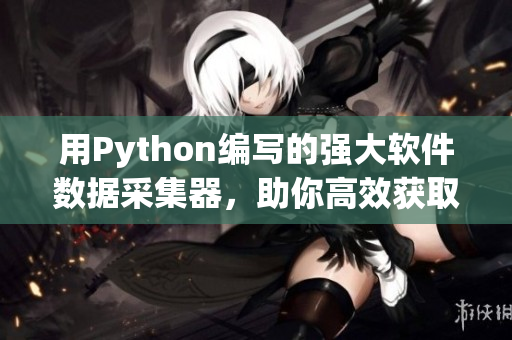 用Python編寫的強(qiáng)大軟件數(shù)據(jù)采集器，助你高效獲取最新資訊！