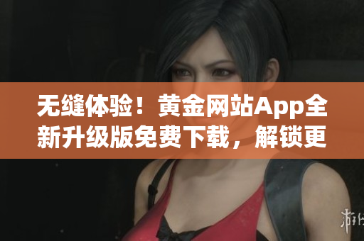 無縫體驗！黃金網(wǎng)站App全新升級版免費下載，解鎖更多軟件功能