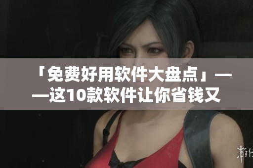 「免費(fèi)好用軟件大盤點(diǎn)」——這10款軟件讓你省錢又省心！