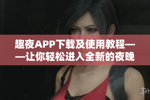 趣夜APP下載及使用教程——讓你輕松進入全新的夜晚生活！