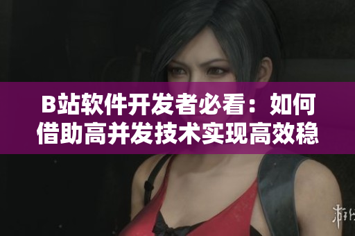 B站軟件開(kāi)發(fā)者必看：如何借助高并發(fā)技術(shù)實(shí)現(xiàn)高效穩(wěn)定的用戶(hù)體驗(yàn)？