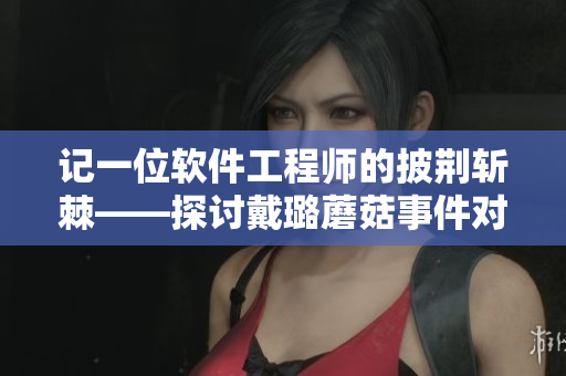 記一位軟件工程師的披荊斬棘——探討戴璐蘑菇事件對IT行業(yè)的影響