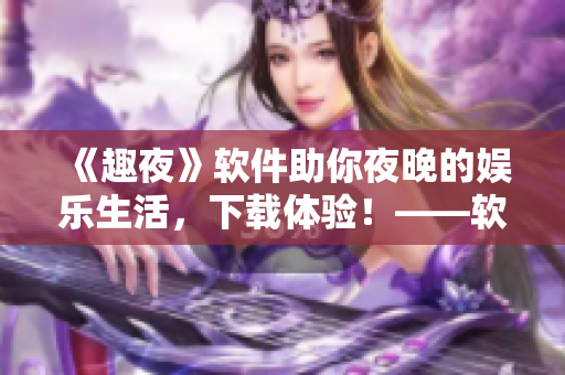 《趣夜》軟件助你夜晚的娛樂生活，下載體驗！——軟件下載指南