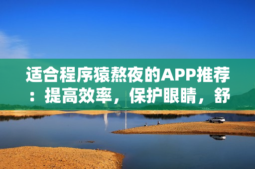 適合程序猿熬夜的APP推薦：提高效率，保護眼睛，舒緩壓力！