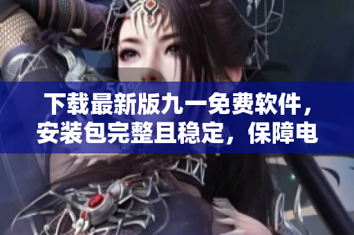 下載最新版九一免費軟件，安裝包完整且穩(wěn)定，保障電腦安全！