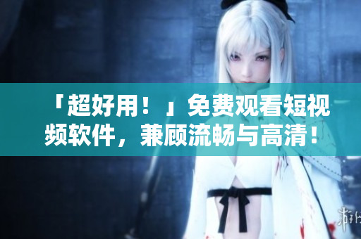 「超好用！」免費觀看短視頻軟件，兼顧流暢與高清！