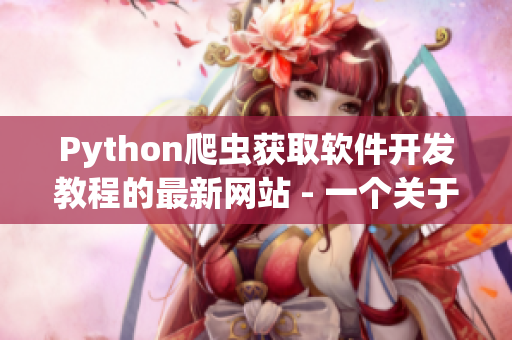 Python爬蟲(chóng)獲取軟件開(kāi)發(fā)教程的最新網(wǎng)站 - 一個(gè)關(guān)于軟件技術(shù)的新平臺(tái)