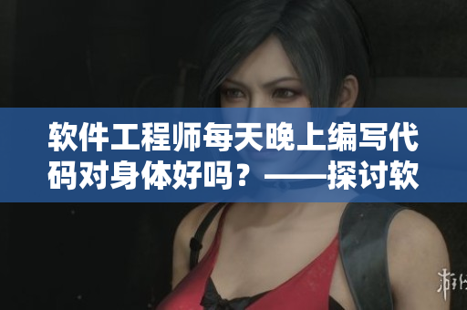 軟件工程師每天晚上編寫代碼對(duì)身體好嗎？——探討軟件開發(fā)對(duì)身體的影響
