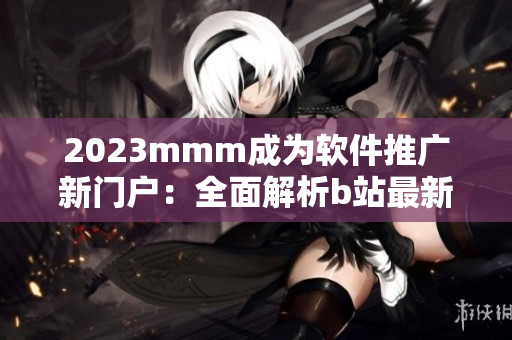 2023mmm成為軟件推廣新門戶：全面解析b站最新推廣入口