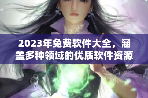 2023年免費軟件大全，涵蓋多種領(lǐng)域的優(yōu)質(zhì)軟件資源！