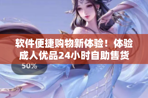 軟件便捷購物新體驗(yàn)！體驗(yàn)成人優(yōu)品24小時(shí)自助售貨店的智能化軟件服務(wù)