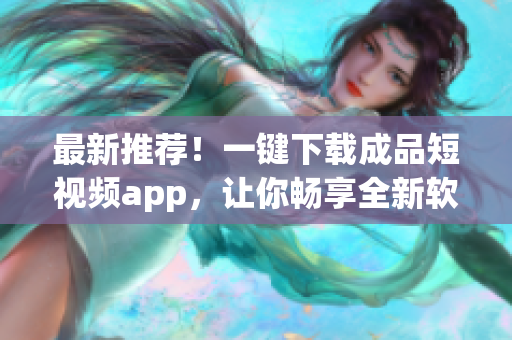 最新推薦！一鍵下載成品短視頻app，讓你暢享全新軟件體驗(yàn)！